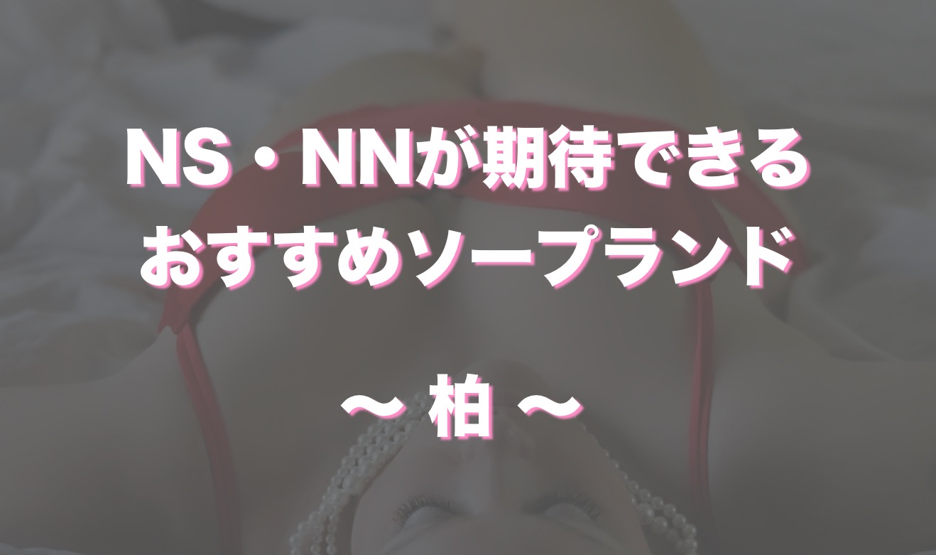 2024年本番情報】千葉県・柏で実際に遊んできたソープ6選！本当にNS・NNができるのか体当たり調査！ |  otona-asobiba[オトナのアソビ場]