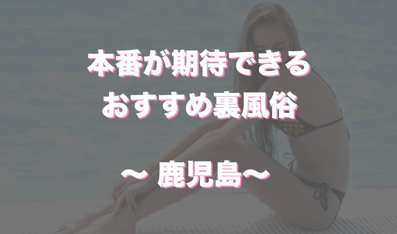 裏風俗】鹿児島で本番（基盤・NN）できる風俗店おすすめ4選