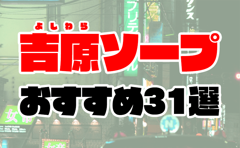 吉原のソープランドおすすめ人気ランキング22選【風俗のプロ監修】