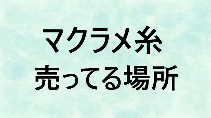 マクラメ糸どこに売ってる？100均ダイソーやセリア？どこで買えるか販売店を調査！かうさぽ