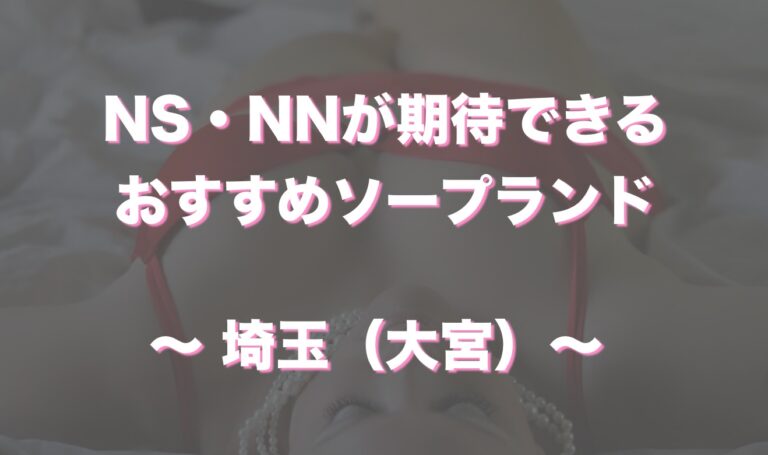 大宮ソープおすすめ人気ランキング11選！NS/NN情報や口コミ評判まとめ【2024最新】 | 風俗グルイ